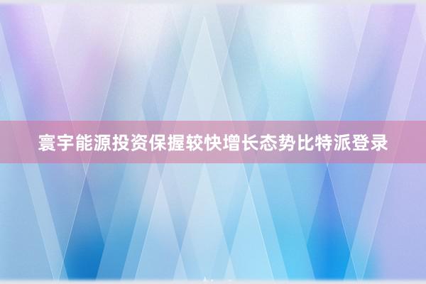 寰宇能源投资保握较快增长态势比特派登录