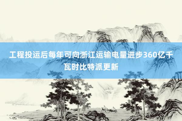 工程投运后每年可向浙江运输电量进步360亿千瓦时比特派更新