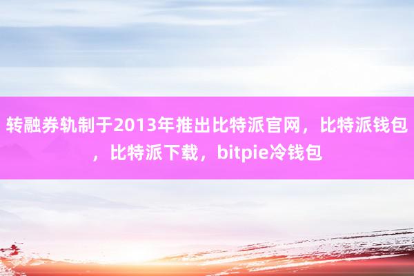 转融券轨制于2013年推出比特派官网，比特派钱包，比特派下载，bitpie冷钱包