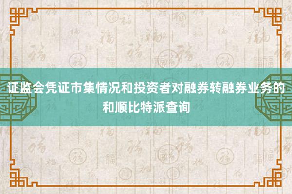 证监会凭证市集情况和投资者对融券转融券业务的和顺比特派查询