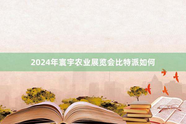 2024年寰宇农业展览会比特派如何