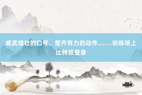 威武雄壮的口号、整齐有力的动作……训练场上比特派登录