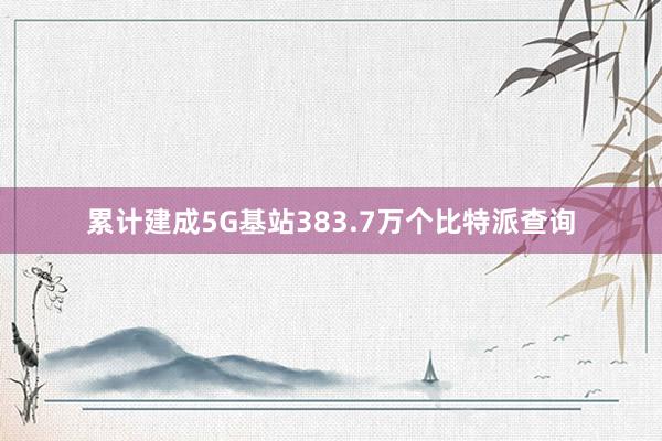 累计建成5G基站383.7万个比特派查询