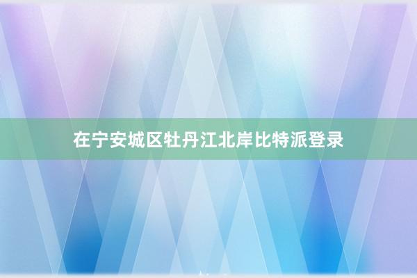 在宁安城区牡丹江北岸比特派登录