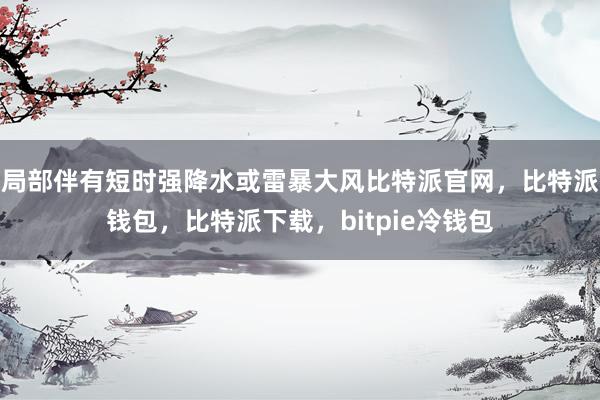 局部伴有短时强降水或雷暴大风比特派官网，比特派钱包，比特派下载，bitpie冷钱包