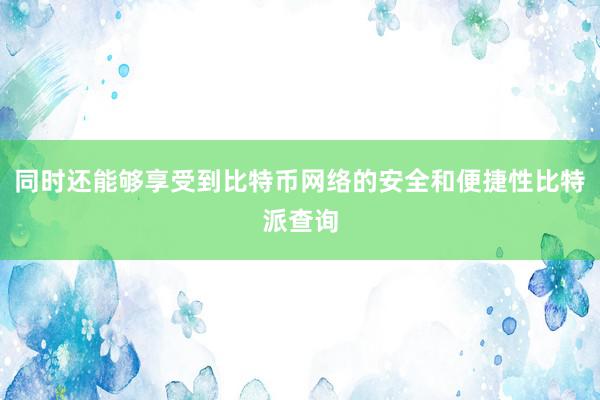 同时还能够享受到比特币网络的安全和便捷性比特派查询