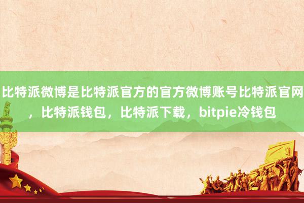 比特派微博是比特派官方的官方微博账号比特派官网，比特派钱包，比特派下载，bitpie冷钱包