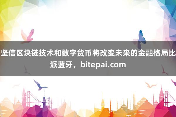 他坚信区块链技术和数字货币将改变未来的金融格局比特派蓝牙，bitepai.com