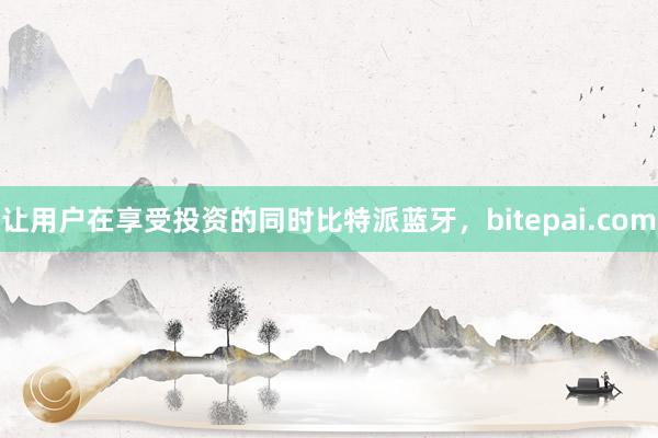 让用户在享受投资的同时比特派蓝牙，bitepai.com