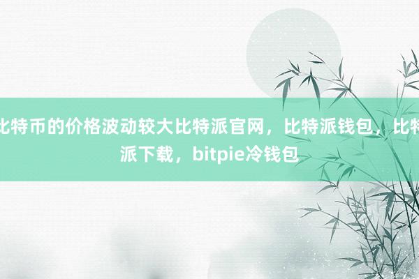 比特币的价格波动较大比特派官网，比特派钱包，比特派下载，bitpie冷钱包