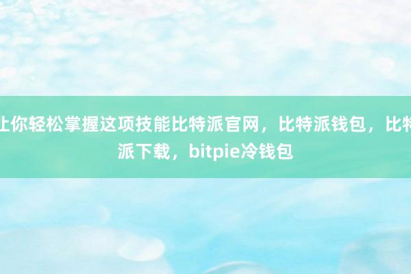 让你轻松掌握这项技能比特派官网，比特派钱包，比特派下载，bitpie冷钱包