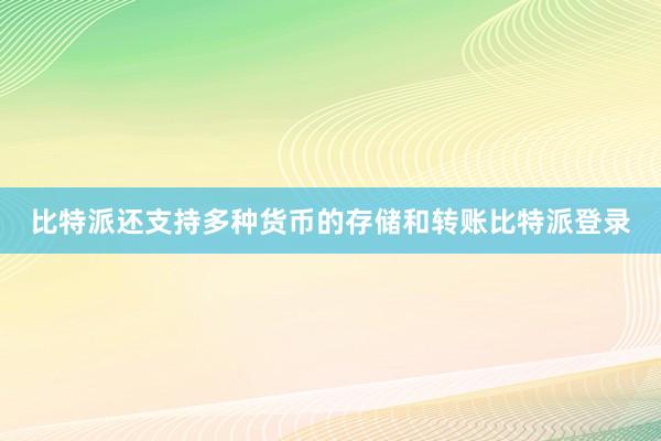 比特派还支持多种货币的存储和转账比特派登录