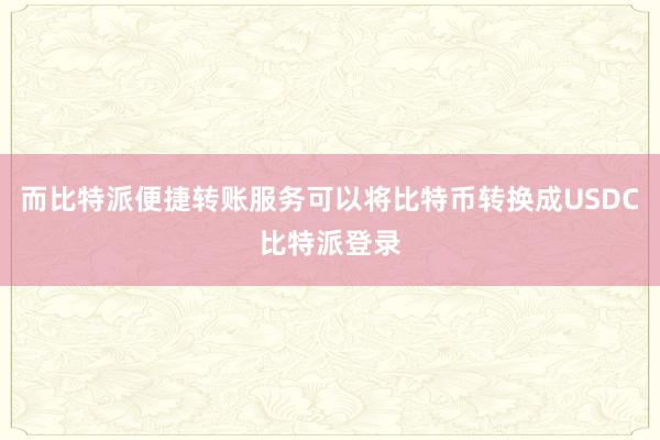 而比特派便捷转账服务可以将比特币转换成USDC比特派登录