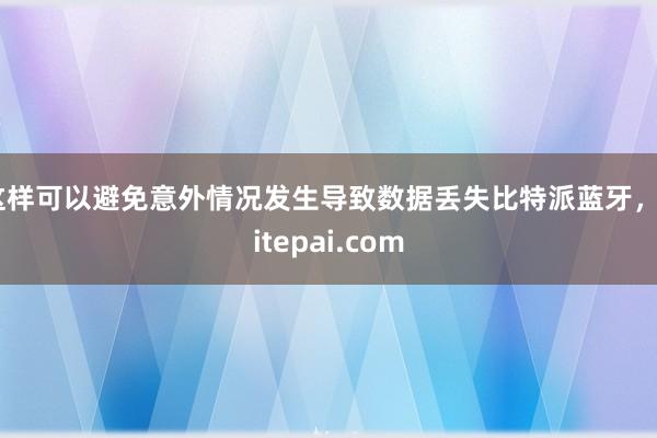 这样可以避免意外情况发生导致数据丢失比特派蓝牙，bitepai.com