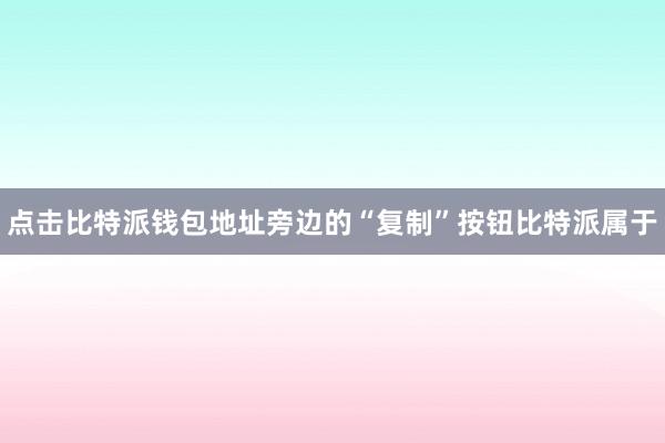 点击比特派钱包地址旁边的“复制”按钮比特派属于