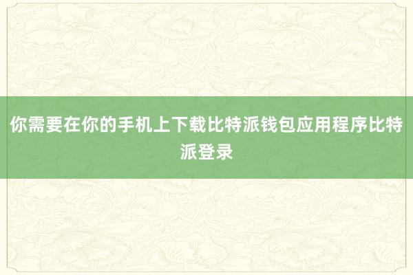 你需要在你的手机上下载比特派钱包应用程序比特派登录