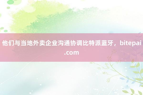 他们与当地外卖企业沟通协调比特派蓝牙，bitepai.com