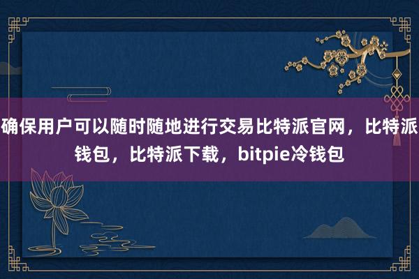 确保用户可以随时随地进行交易比特派官网，比特派钱包，比特派下载，bitpie冷钱包