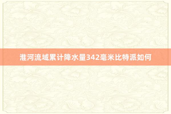 淮河流域累计降水量342毫米比特派如何