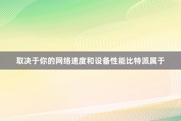 取决于你的网络速度和设备性能比特派属于