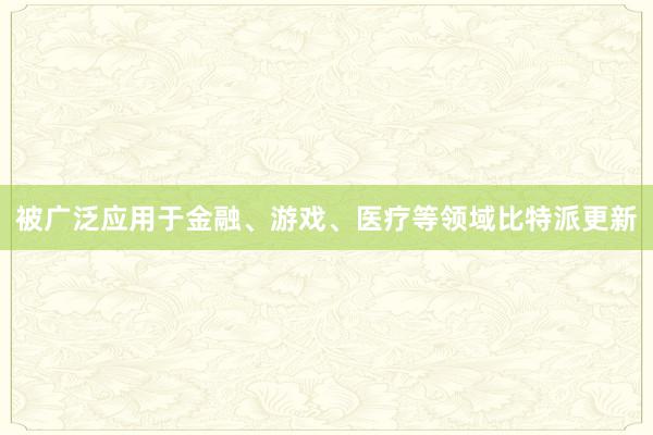 被广泛应用于金融、游戏、医疗等领域比特派更新