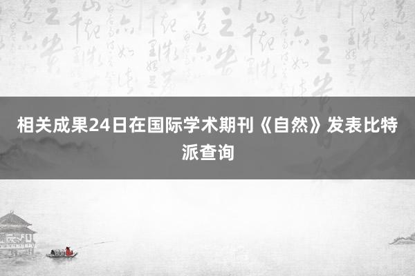 相关成果24日在国际学术期刊《自然》发表比特派查询