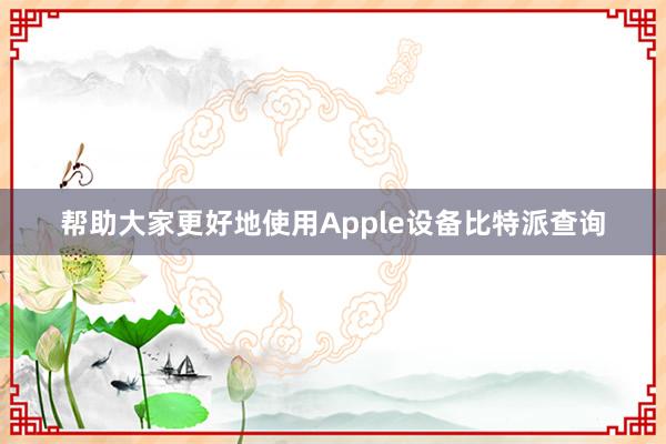 帮助大家更好地使用Apple设备比特派查询