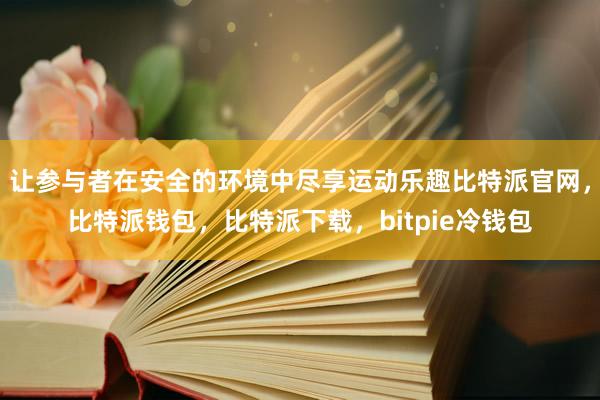 让参与者在安全的环境中尽享运动乐趣比特派官网，比特派钱包，比特派下载，bitpie冷钱包