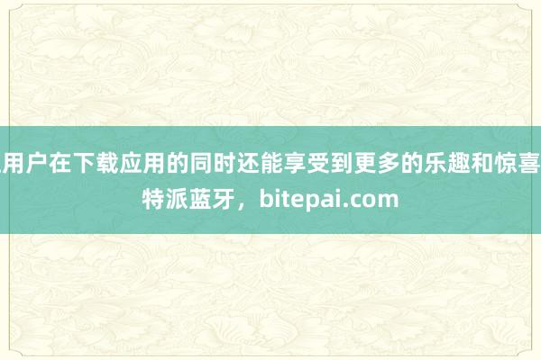 让用户在下载应用的同时还能享受到更多的乐趣和惊喜比特派蓝牙，bitepai.com