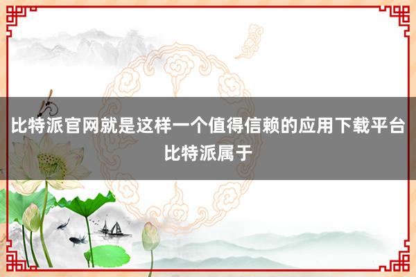 比特派官网就是这样一个值得信赖的应用下载平台比特派属于