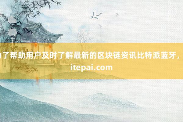 为了帮助用户及时了解最新的区块链资讯比特派蓝牙，bitepai.com