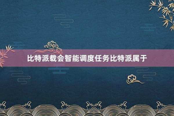 比特派载会智能调度任务比特派属于