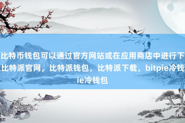 比特币钱包可以通过官方网站或在应用商店中进行下载比特派官网，比特派钱包，比特派下载，bitpie冷钱包