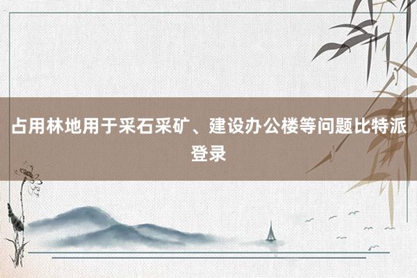 占用林地用于采石采矿、建设办公楼等问题比特派登录