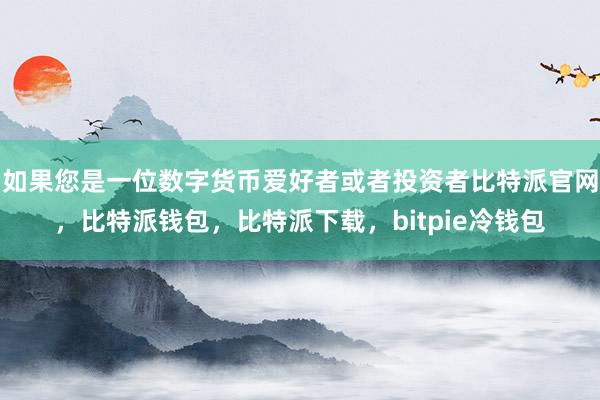 如果您是一位数字货币爱好者或者投资者比特派官网，比特派钱包，比特派下载，bitpie冷钱包