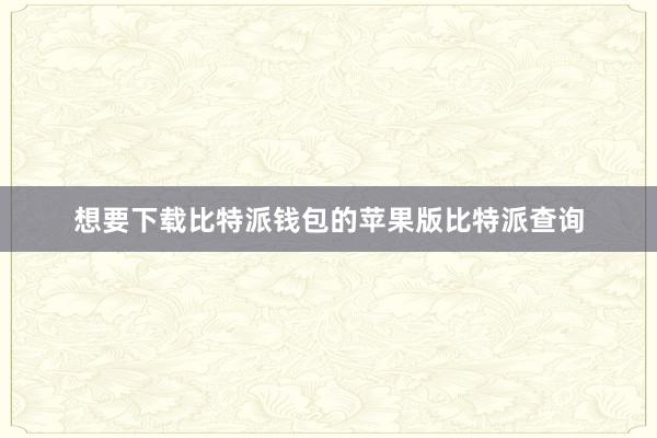 想要下载比特派钱包的苹果版比特派查询