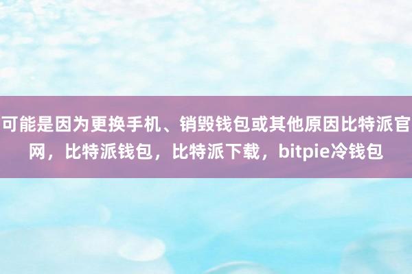 可能是因为更换手机、销毁钱包或其他原因比特派官网，比特派钱包，比特派下载，bitpie冷钱包