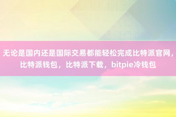 无论是国内还是国际交易都能轻松完成比特派官网，比特派钱包，比特派下载，bitpie冷钱包