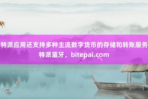 比特派应用还支持多种主流数字货币的存储和转账服务比特派蓝牙，bitepai.com