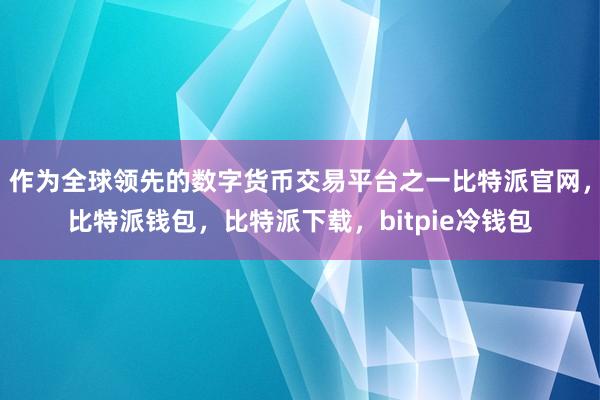 作为全球领先的数字货币交易平台之一比特派官网，比特派钱包，比特派下载，bitpie冷钱包