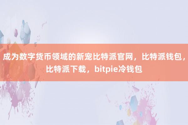 成为数字货币领域的新宠比特派官网，比特派钱包，比特派下载，bitpie冷钱包