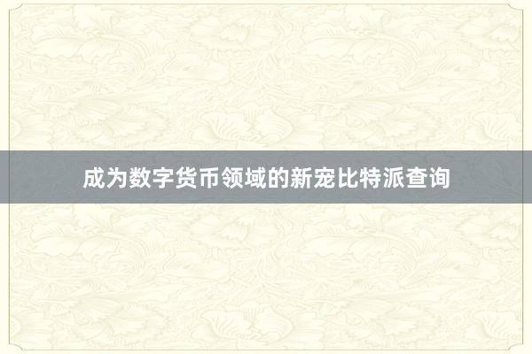 成为数字货币领域的新宠比特派查询