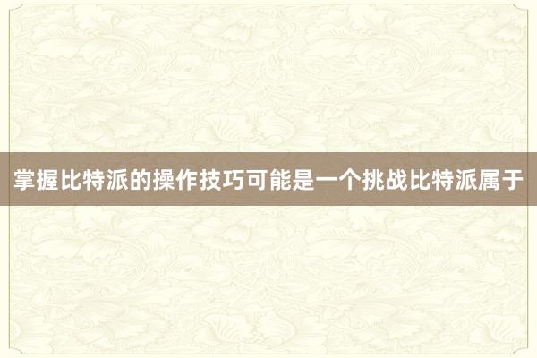 掌握比特派的操作技巧可能是一个挑战比特派属于