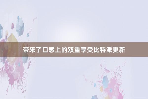 带来了口感上的双重享受比特派更新