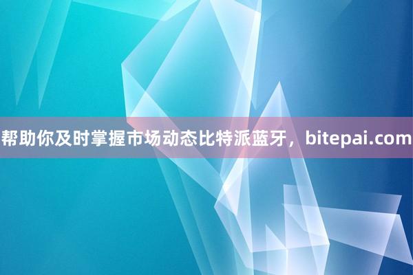 帮助你及时掌握市场动态比特派蓝牙，bitepai.com