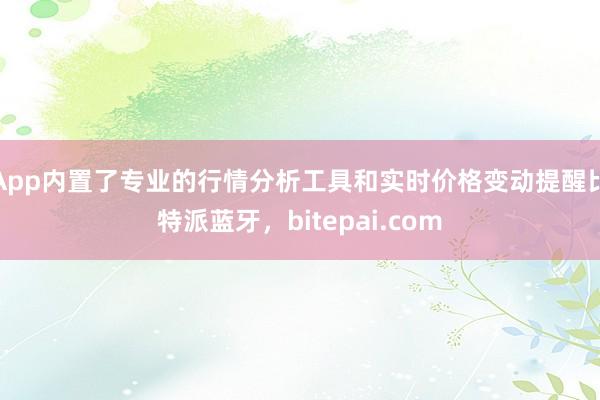 App内置了专业的行情分析工具和实时价格变动提醒比特派蓝牙，bitepai.com