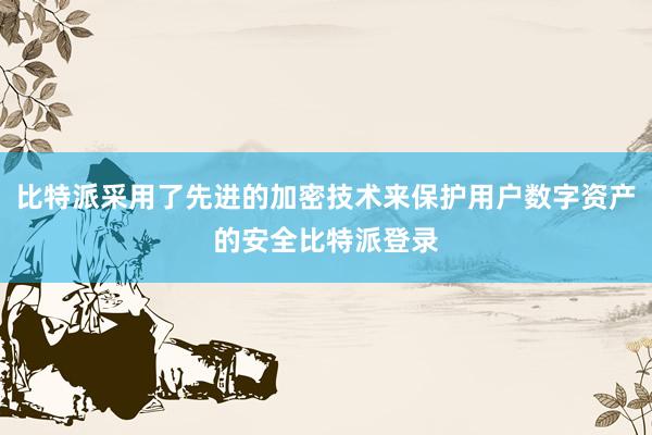 比特派采用了先进的加密技术来保护用户数字资产的安全比特派登录