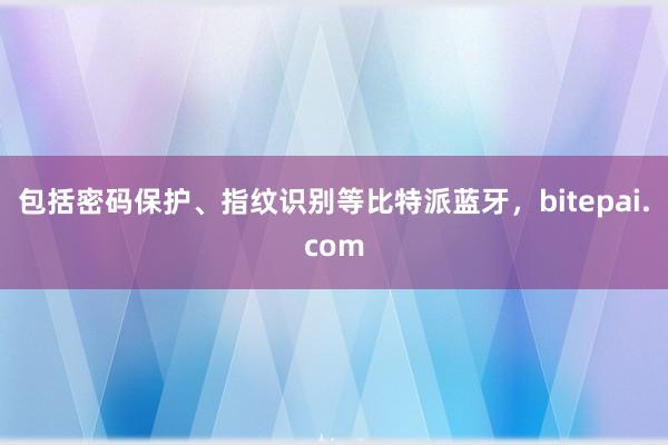 包括密码保护、指纹识别等比特派蓝牙，bitepai.com