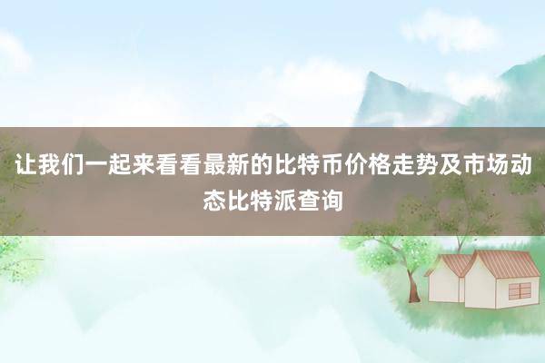 让我们一起来看看最新的比特币价格走势及市场动态比特派查询