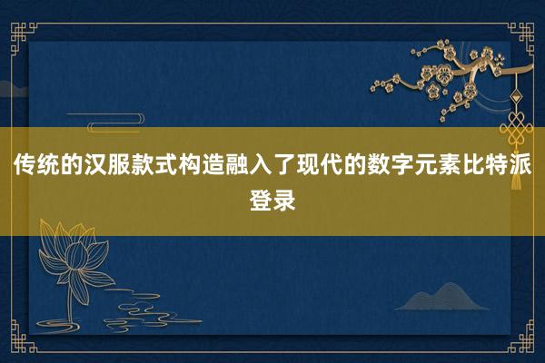 传统的汉服款式构造融入了现代的数字元素比特派登录